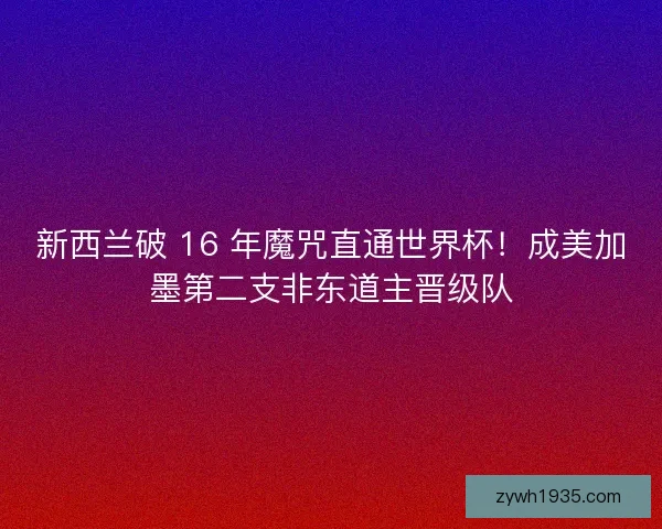 新西兰破 16 年魔咒直通世界杯！成美加墨第二支非东道主晋级队