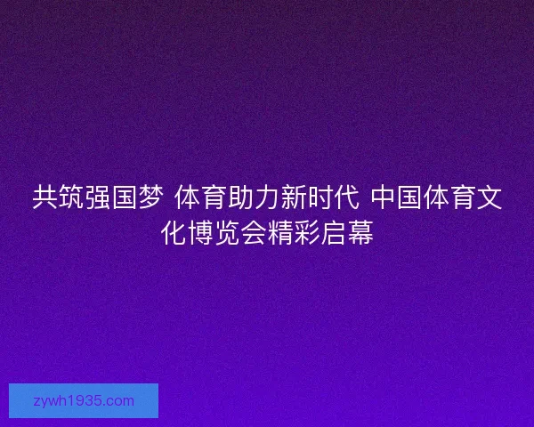 共筑强国梦 体育助力新时代 中国体育文化博览会精彩启幕