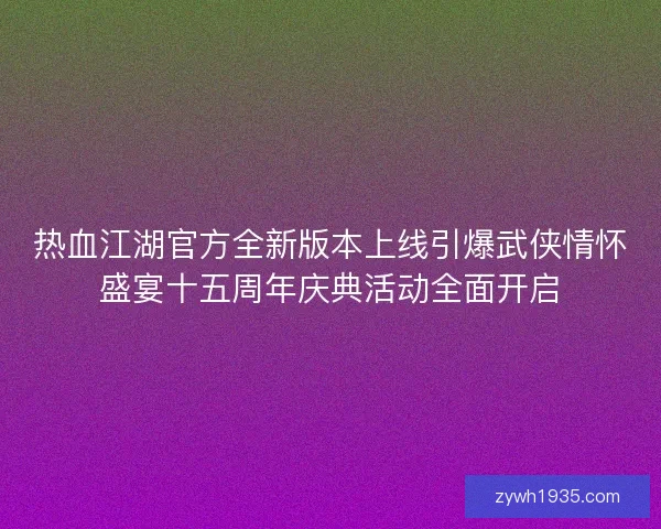 热血江湖官方全新版本上线引爆武侠情怀盛宴十五周年庆典活动全面开启