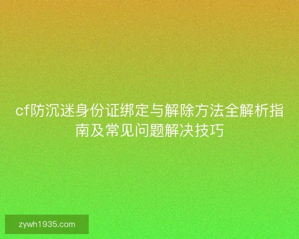 cf防沉迷身份证绑定与解除方法全解析指南及常见问题解决技巧
