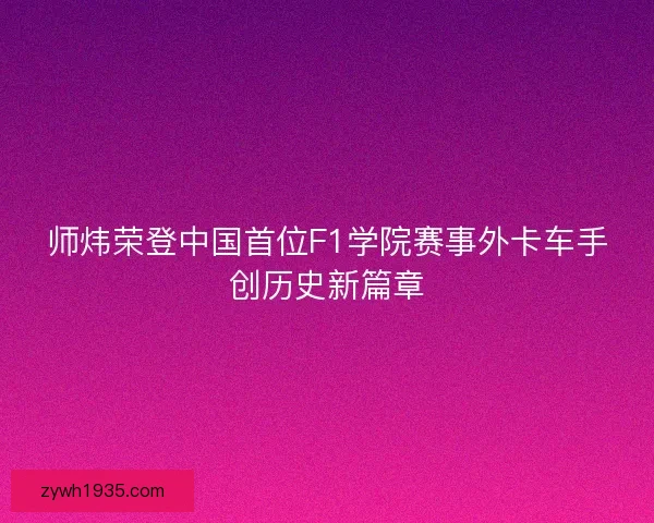 师炜荣登中国首位F1学院赛事外卡车手创历史新篇章